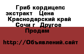 Гриб кордицепс экстракт › Цена ­ 3 500 - Краснодарский край, Сочи г. Другое » Продам   